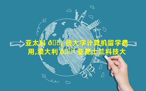 亚太科 🌿 技大学计算机留学费用,澳大利 🌳 亚昆士兰科技大学留学费用